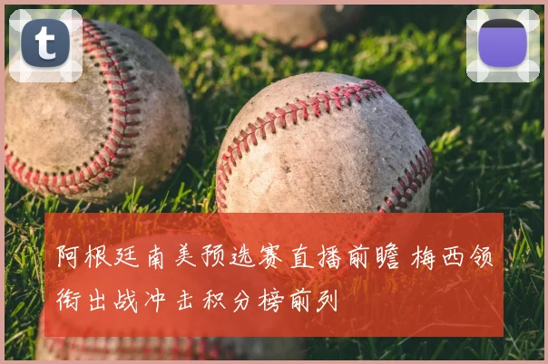 阿根廷南美预选赛直播前瞻 梅西领衔出战冲击积分榜前列