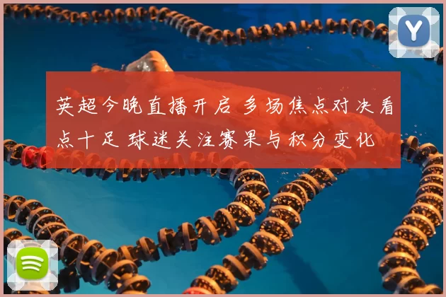 英超今晚直播开启 多场焦点对决看点十足 球迷关注赛果与积分变化