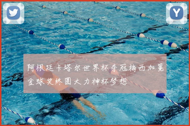 阿根廷卡塔尔世界杯夺冠梅西加冕金球奖终圆大力神杯梦想