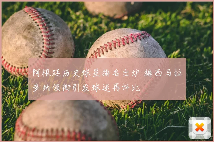 阿根廷历史球星排名出炉 梅西马拉多纳领衔引发球迷再评比