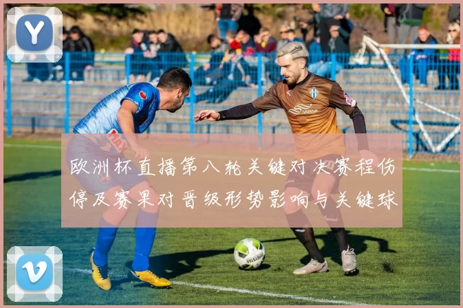 欧洲杯直播第八轮关键对决赛程伤停及赛果对晋级形势影响与关键球员表现