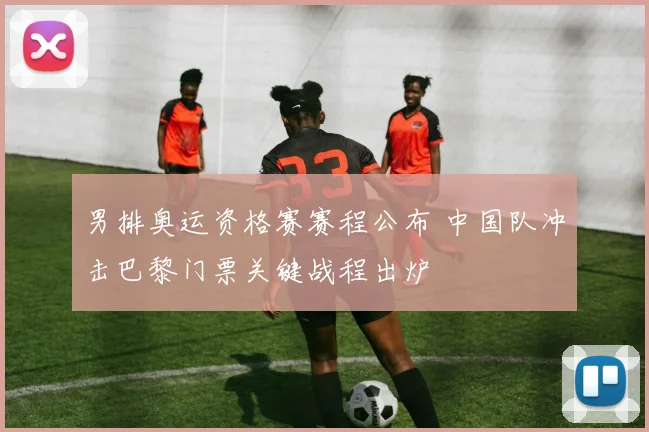 男排奥运资格赛赛程公布 中国队冲击巴黎门票关键战程出炉