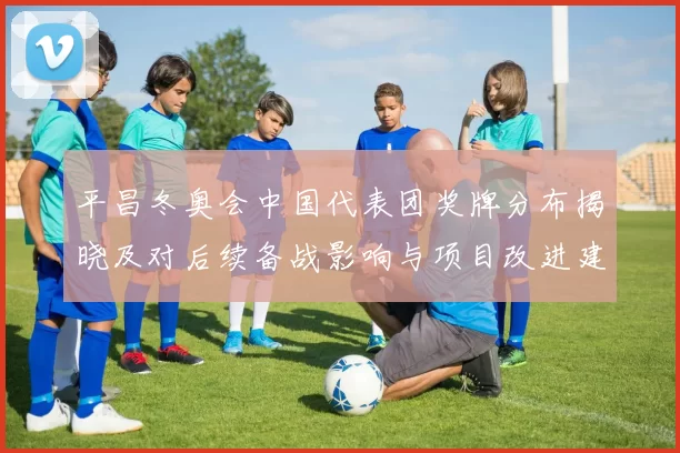 平昌冬奥会中国代表团奖牌分布揭晓及对后续备战影响与项目改进建议