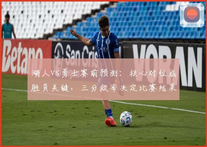 湖人vs勇士赛前预测：核心对位成胜负关键，三分效率决定比赛结果