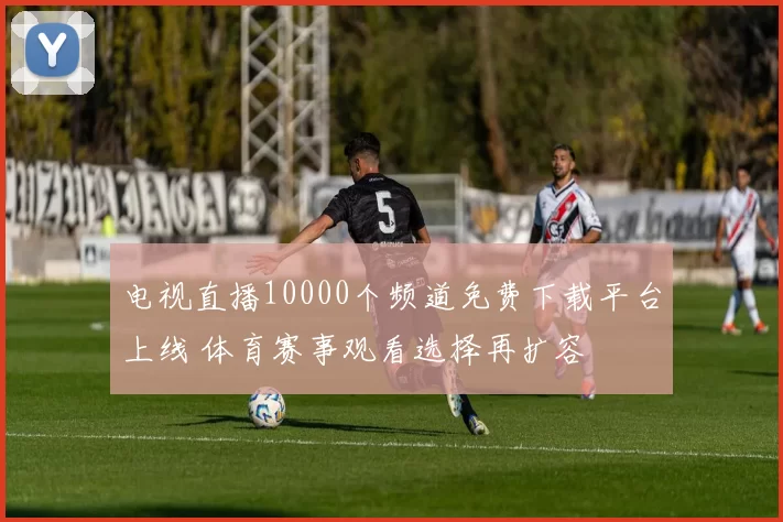 电视直播10000个频道免费下载平台上线 体育赛事观看选择再扩容