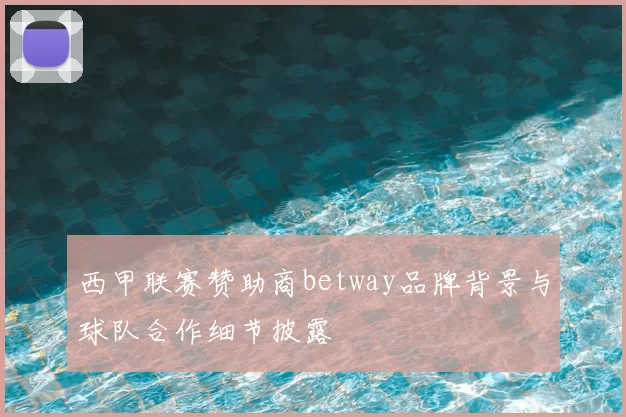 西甲联赛赞助商betway品牌背景与球队合作细节披露