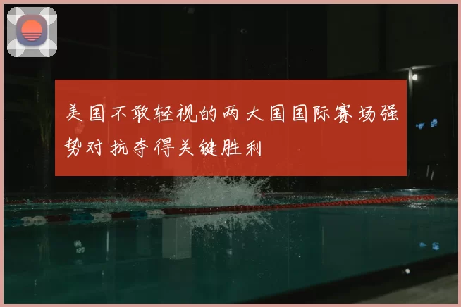 美国不敢轻视的两大国国际赛场强势对抗夺得关键胜利