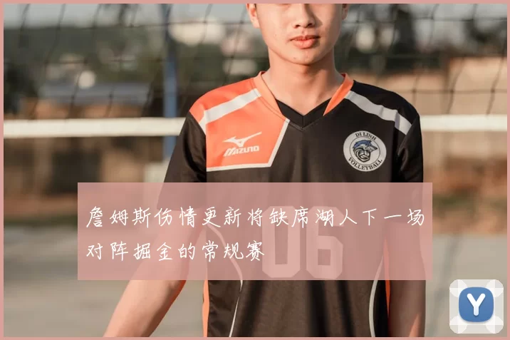 詹姆斯伤情更新将缺席湖人下一场对阵掘金的常规赛