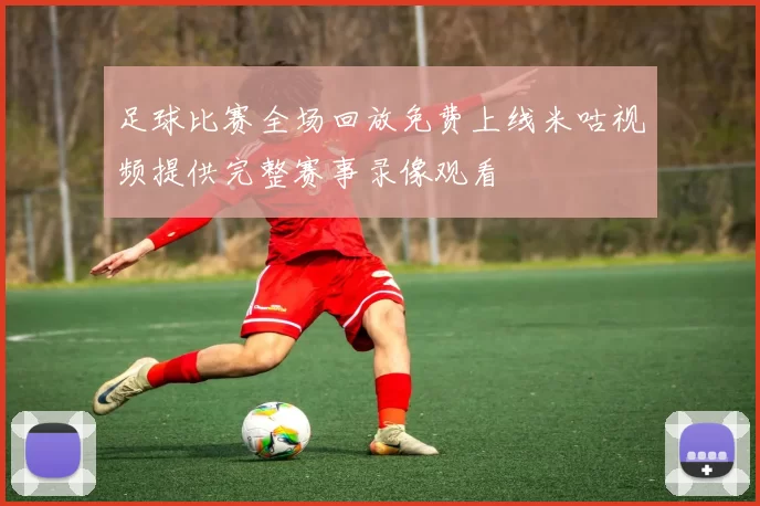 足球比赛全场回放免费上线米咕视频提供完整赛事录像观看