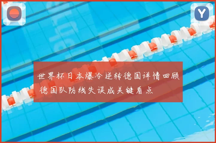 世界杯日本爆冷逆转德国详情回顾 德国队防线失误成关键看点