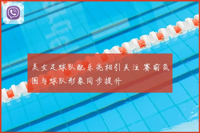 美女足球队配乐亮相引关注 赛前氛围与球队形象同步提升