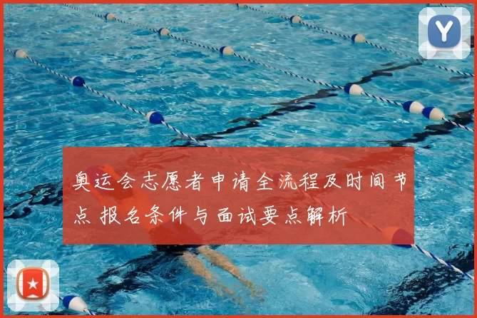 奥运会志愿者申请全流程及时间节点 报名条件与面试要点解析