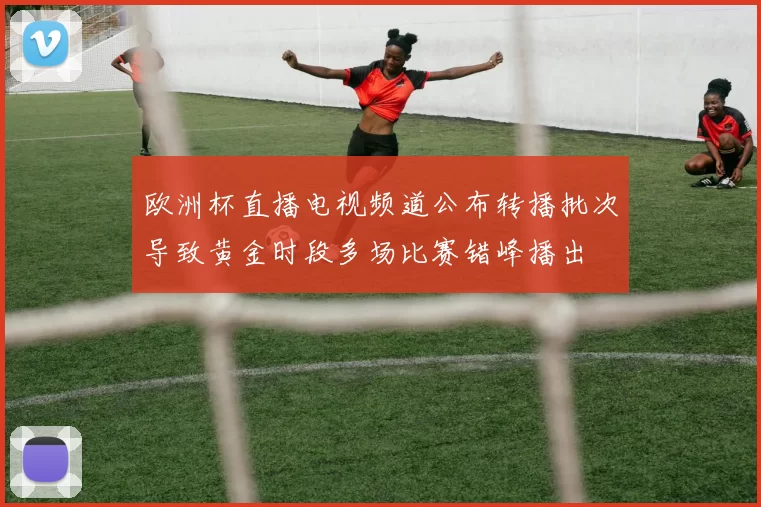 欧洲杯直播电视频道公布转播批次导致黄金时段多场比赛错峰播出
