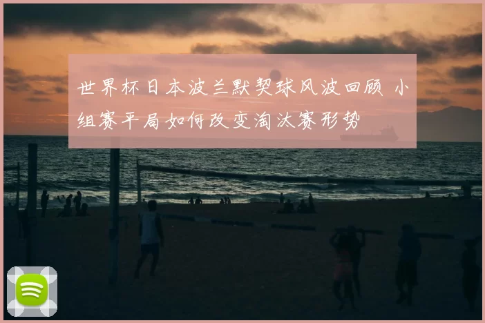 世界杯日本波兰默契球风波回顾 小组赛平局如何改变淘汰赛形势