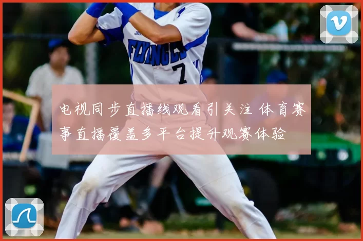 电视同步直播线观看引关注 体育赛事直播覆盖多平台提升观赛体验