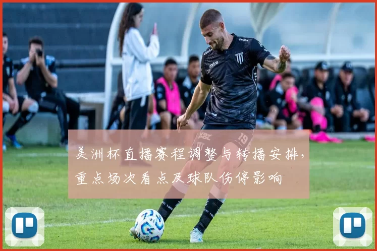 美洲杯直播赛程调整与转播安排，重点场次看点及球队伤停影响