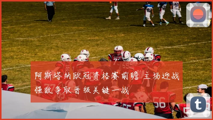 阿斯塔纳欧冠资格赛前瞻 主场迎战强敌争取晋级关键一战