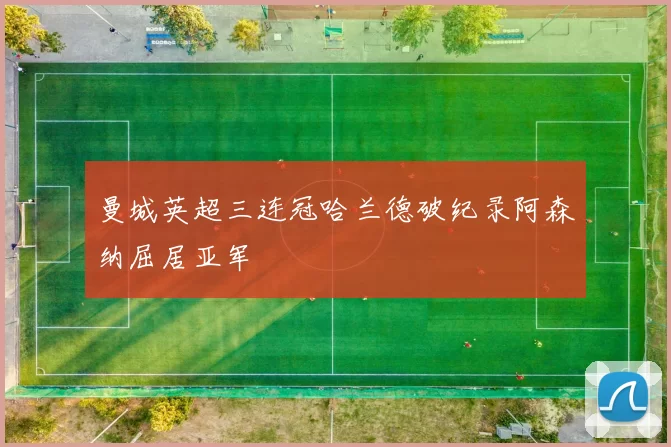 曼城英超三连冠哈兰德破纪录阿森纳屈居亚军