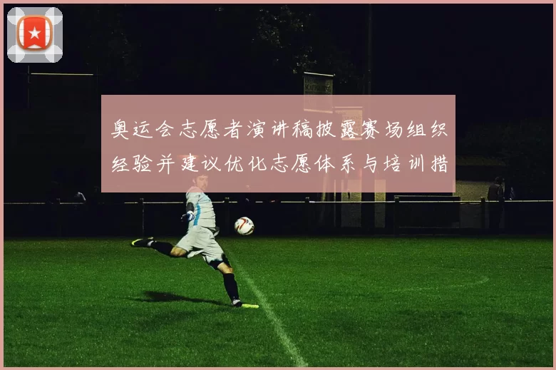 奥运会志愿者演讲稿披露赛场组织经验并建议优化志愿体系与培训措施