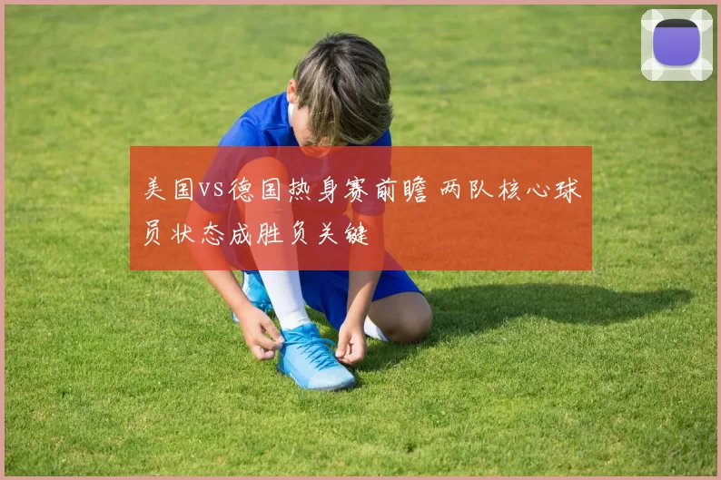 美国vs德国热身赛前瞻 两队核心球员状态成胜负关键