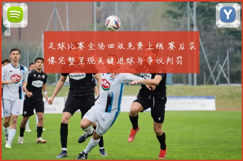 足球比赛全场回放免费上线 赛后录像完整呈现关键进球与争议判罚