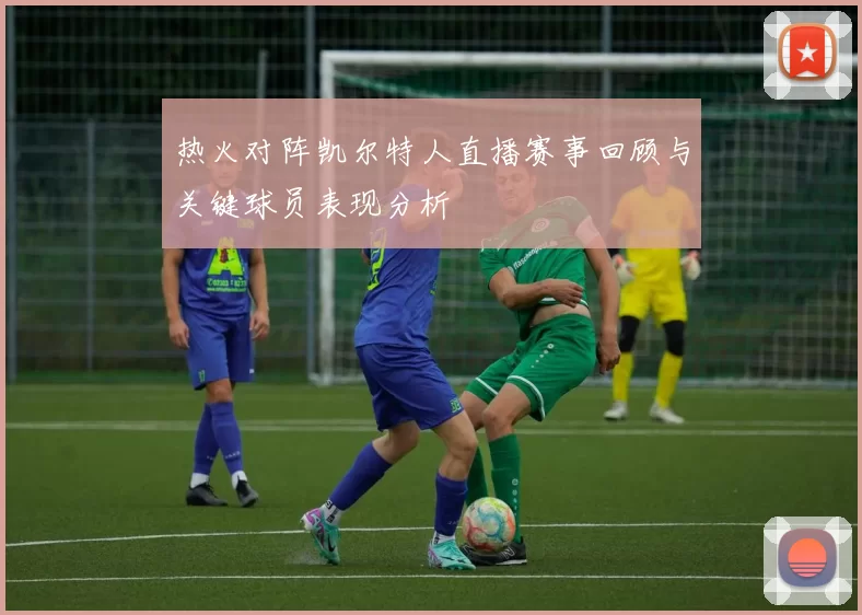 热火对阵凯尔特人直播赛事回顾与关键球员表现分析