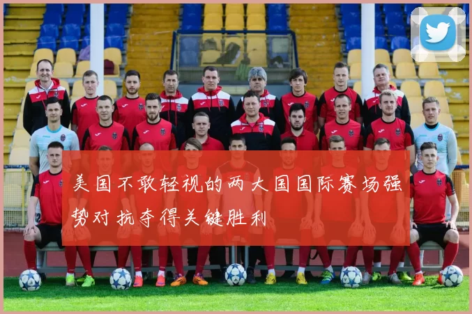 美国不敢轻视的两大国国际赛场强势对抗夺得关键胜利