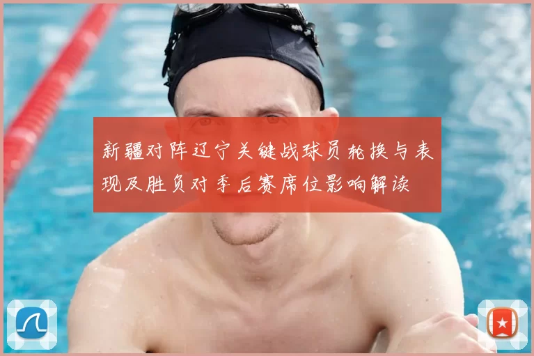 新疆对阵辽宁关键战球员轮换与表现及胜负对季后赛席位影响解读