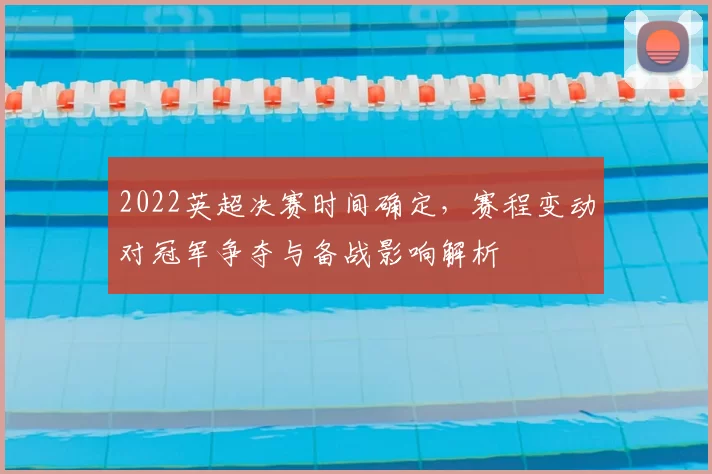 2022英超决赛时间确定，赛程变动对冠军争夺与备战影响解析