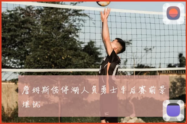 詹姆斯伤停湖人负勇士季后赛前景堪忧