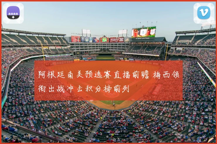 阿根廷南美预选赛直播前瞻 梅西领衔出战冲击积分榜前列