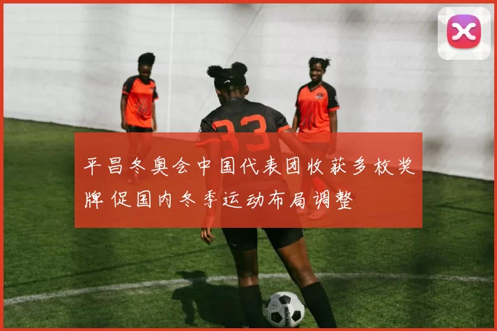 平昌冬奥会中国代表团收获多枚奖牌 促国内冬季运动布局调整