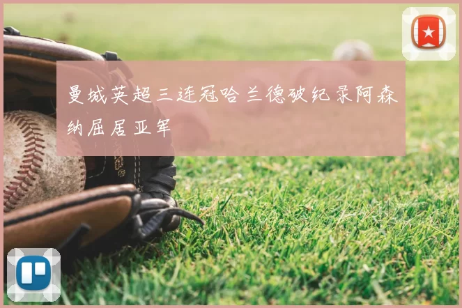 曼城英超三连冠哈兰德破纪录阿森纳屈居亚军