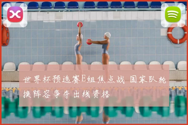 世界杯预选赛E组焦点战 国家队轮换阵容争夺出线资格