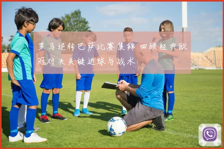 罗马逆转巴萨比赛集锦 回顾经典欧冠对决关键进球与战术