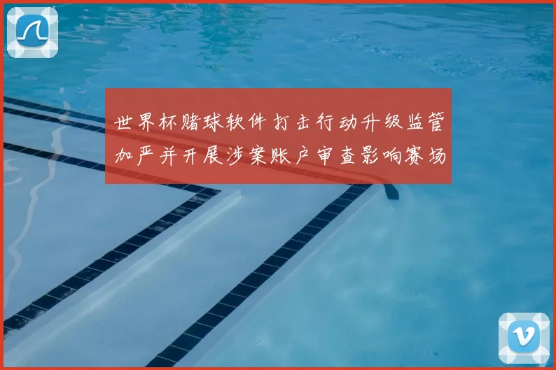 世界杯赌球软件打击行动升级监管加严并开展涉案账户审查影响赛场秩序