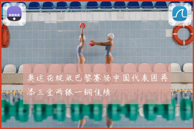 奥运花绽放巴黎赛场中国代表团再添三金两银一铜佳绩