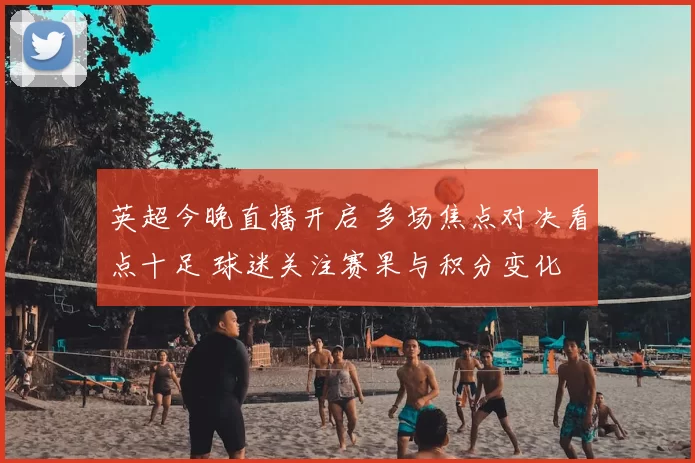 英超今晚直播开启 多场焦点对决看点十足 球迷关注赛果与积分变化