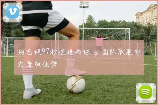 姆巴佩97秒连进两球 法国队取胜锁定晋级优势