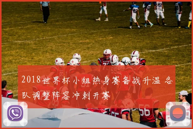 2018世界杯小组热身赛备战升温 各队调整阵容冲刺开赛