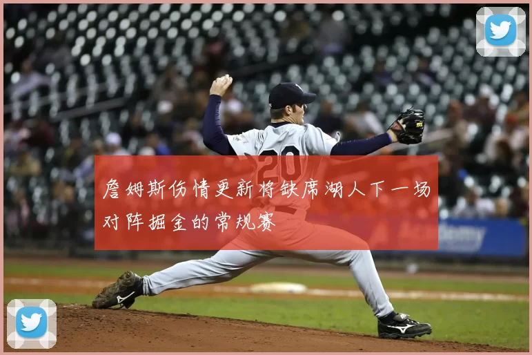 詹姆斯伤情更新将缺席湖人下一场对阵掘金的常规赛