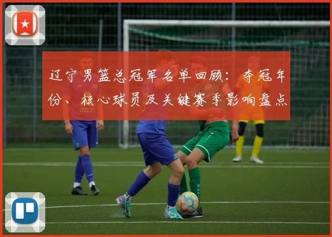 辽宁男篮总冠军名单回顾：夺冠年份、核心球员及关键赛季影响盘点
