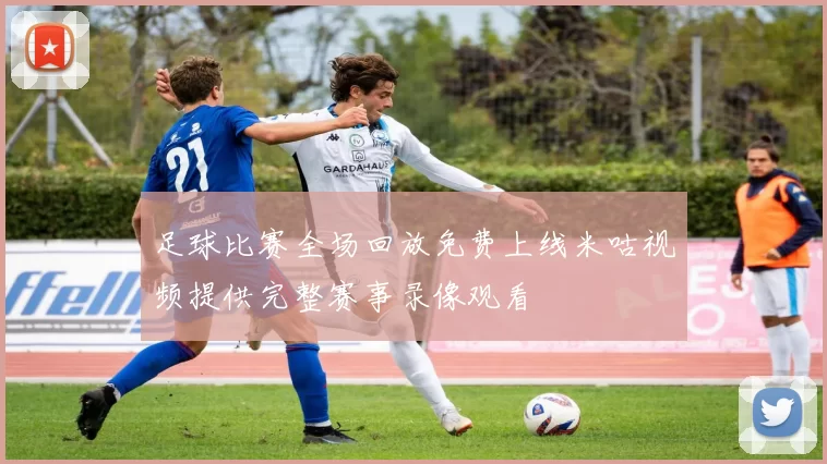 足球比赛全场回放免费上线米咕视频提供完整赛事录像观看