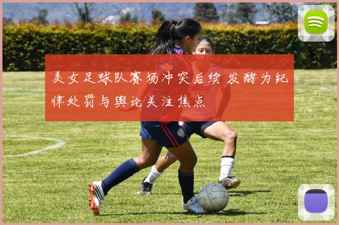 美女足球队赛场冲突后续 发酵为纪律处罚与舆论关注焦点