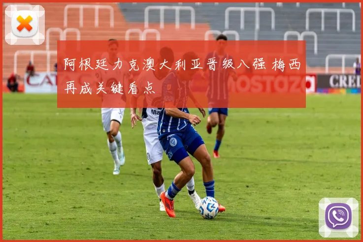 阿根廷力克澳大利亚晋级八强 梅西再成关键看点