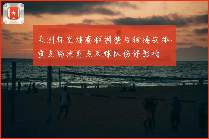 美洲杯直播赛程调整与转播安排，重点场次看点及球队伤停影响