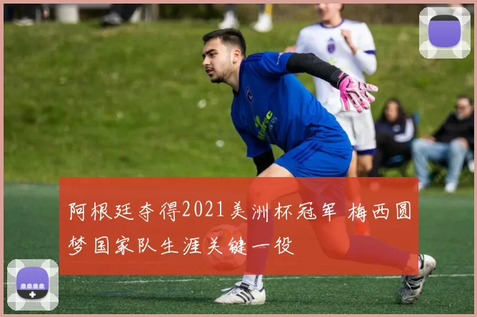 阿根廷夺得2021美洲杯冠军 梅西圆梦国家队生涯关键一役