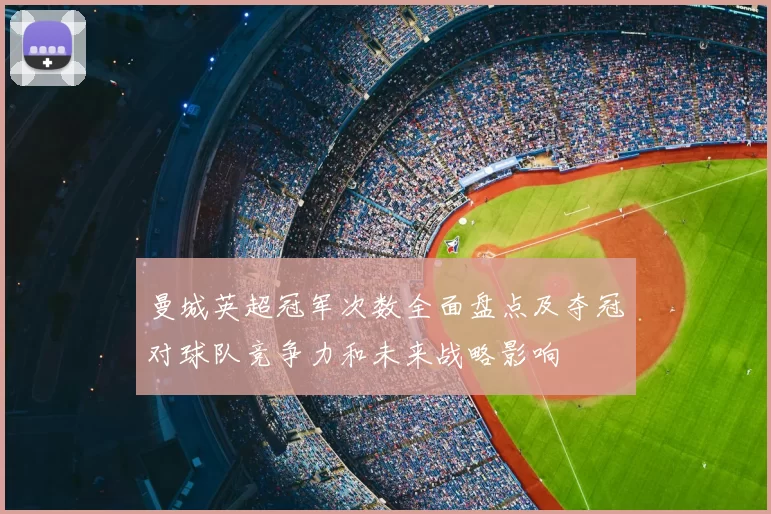 曼城英超冠军次数全面盘点及夺冠对球队竞争力和未来战略影响