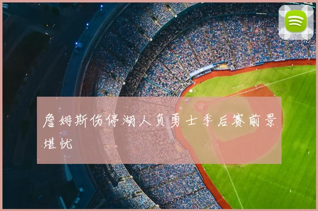 詹姆斯伤停湖人负勇士季后赛前景堪忧