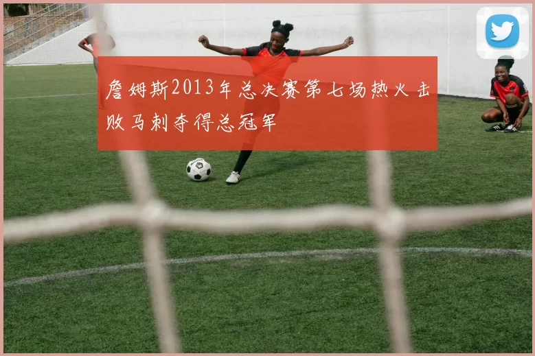 詹姆斯2013年总决赛第七场热火击败马刺夺得总冠军